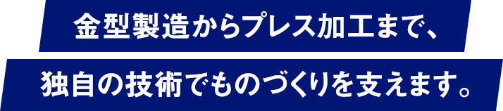 金型製造からプレス加工まで、独自の技術でものづくりを支えます。